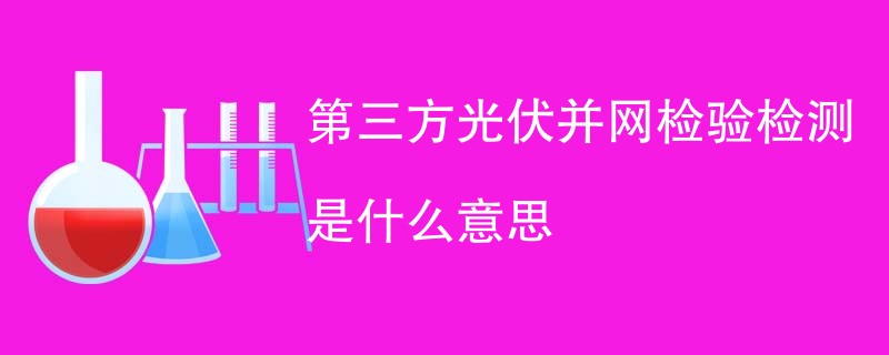 第三方光伏并网检验检测是什么意思