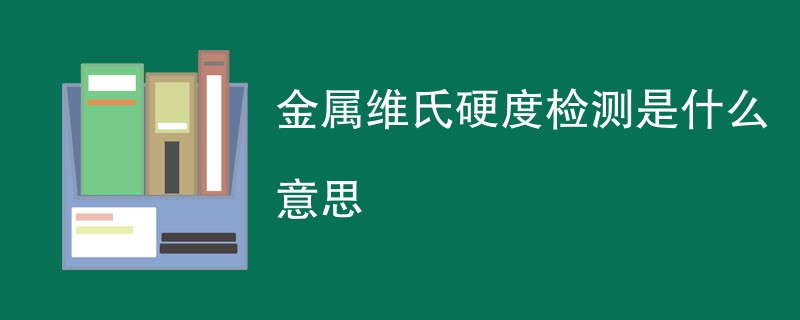 金属维氏硬度检测是什么意思