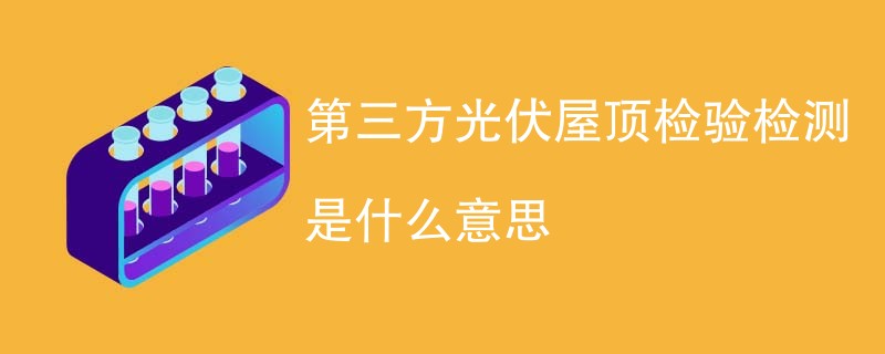 第三方光伏屋顶检验检测是什么意思