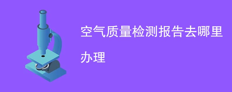 空气质量检测报告去哪里办理