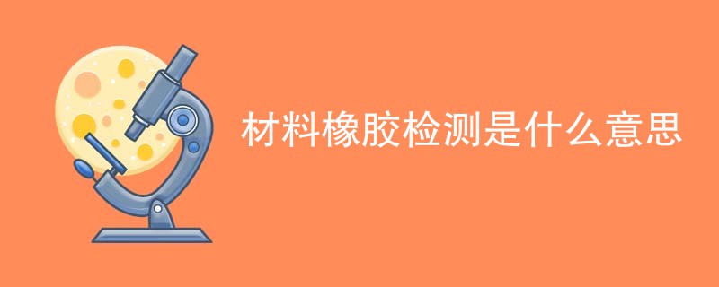 材料橡胶检测是什么意思